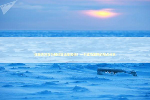 你是否还在为居住舒适度苦恼？一个成功案例的观点分享 新闻