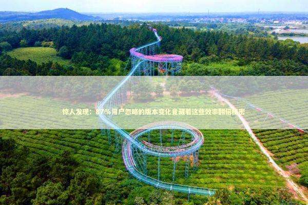 惊人发现：87%用户忽略的版本变化竟藏着这些效率翻倍秘密 新闻