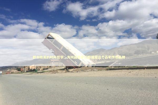 都市精英的时尚哲学：为何品鉴家们都偏爱这个百年传奇品牌 时尚用品