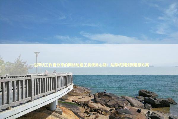 一位跨境工作者分享的网络加速工具使用心路：从踩坑到找到理想方案 IT技术