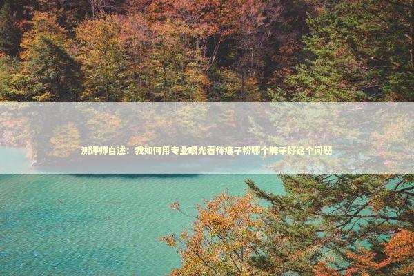 测评师自述:我如何用专业眼光看待痱子粉哪个牌子好这个问题 测评师自述:我如何用专业眼光看待痱子粉哪个牌子好这个问题 新闻